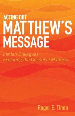 Acting Out Matthew's Message: Lenten Dialogues Exploring the Gospel of Matthew de Roger E. Timm