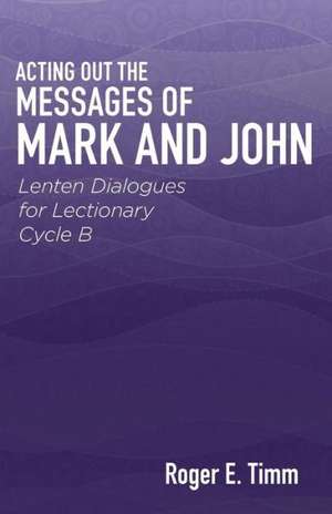 Acting Out the Messages of Mark and John: Lenten Dialogues for Lectionary Cycle B de Roger E. Timm