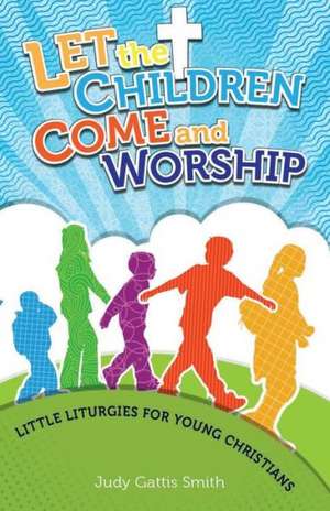 Let the Children Come and Worship: Little Liturgies for Young Christians de Judy Gattis Smith