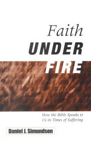 Faith Under Fire: How the Bible Speaks to Us in Times of Suffering de Daniel J. Simundson