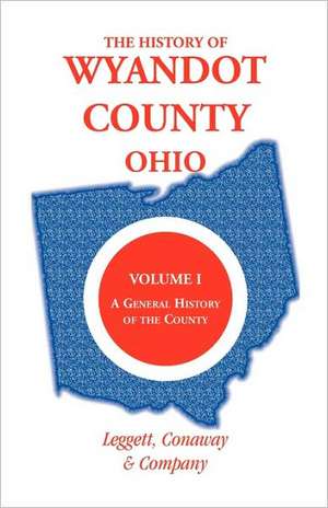 The History of Wyandot County, Ohio, Volume 1: A General History of the County de Conaway And Leggett Conaway and Company