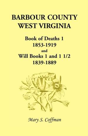 Barbour County, West Virginia, Book of Deaths 1, 1853-1919 and Will Books 1 and 1 1/2, 1839-1889 de Mary Stemple Coffman