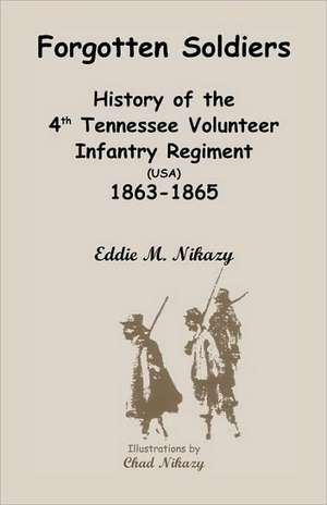 Forgotten Soldiers: History of the 4th Regiment Tennessee Volunteer Infantry (USA), 1863-1865 de Eddie M. Nikazy