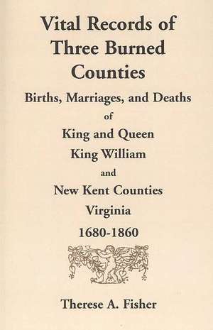 Vital Records of Three Burned Counties: Births, Marriages, and Deaths of King and Queen, King William, and New Kent Counties, Virginia, 1680-1860 de Therese A. Fisher