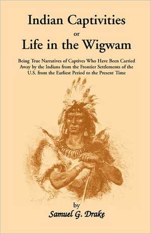 Indian Captivities, or Life in the Wigwam; Being True Narratives of Captives Who Have Been Carried Away by the Indians from the Frontier Settlements O de Samuel Gardner Drake