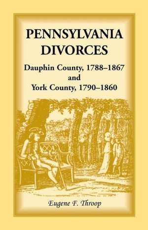 Pennsylvania Divorces: Dauphin County, 1788-1867 and York County, 1790-1860 de Eugene F. Throop