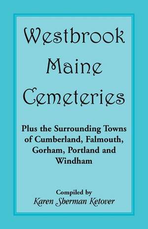 Westbrook, Maine Cemeteries; Plus the Surrounding Towns of Cumberland, Falmouth, Gorham, Portland & Windham de Karen Sherman Ketover