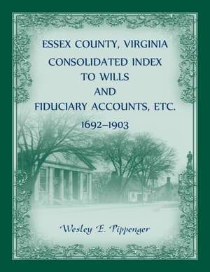 Essex County, Virginia Consolidated Index to Wills and Fiduciary Accounts, Etc., 1692-1903 de Wesley Pippenger