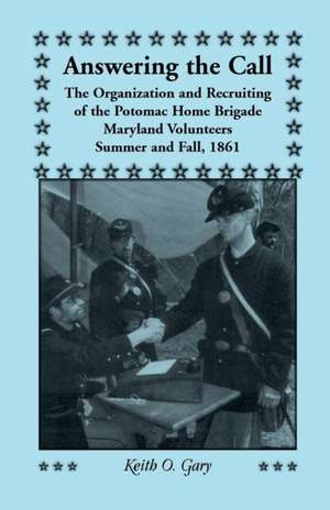 Answering the Call: The Organization and Recruiting of the Potomac Home Brigade, Maryland Volunteers, Summer and Fall, 1861 de Keith O. Gary