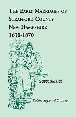 The Early Marriages of Strafford County, New Hampshire, Supplement, 1630-1870 de Robert S. Canney