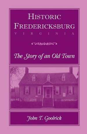 Historic Fredericksburg - The Story of an Old Town de JOHN T. GOOLRICK