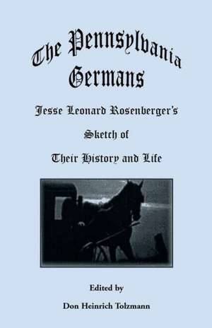 The Pennsylvania Germans: Jesse Leonard Rosenberger's Sketch of Their History and Life de Don Heinrich Tolzmann