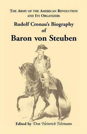 Biography of Baron Von Steuben, the Army of the American Revolution and Its Organizer: Rudolf Cronau's Biography of Baron Von Steuben de Rudolf Cronau