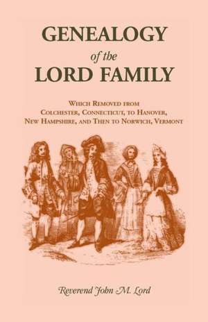 Genealogy of the Lord Family Which Removed from Colchester, Connecticut to Hanover, New Hampshire and Then to Norwich, Vermont de John Mills Lord