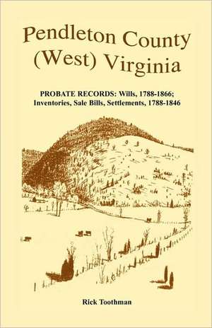 Pendleton County, (West) Virginia, Probate Records: Wills, 1788-1866; Inventories, Sale Bills, Settlements, 1788-1846 de Rick Toothman