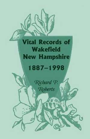 Vital Records of Wakefield, New Hampshire, 1887-1998 de Richard P. Roberts