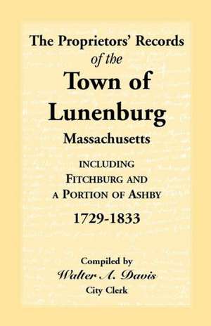 The Proprietors' Records of the Town of Lunenburg, Massachusetts, Including Fitchburg and a Portion of Ashby, 1729-1833 de Walter C. Davis