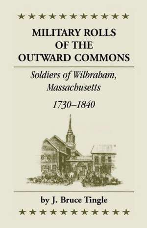 Military Rolls of the Outward Commons: Soldiers of Wilbraham, Massachusetts, 1730-1840 de J. Bruce Tingle