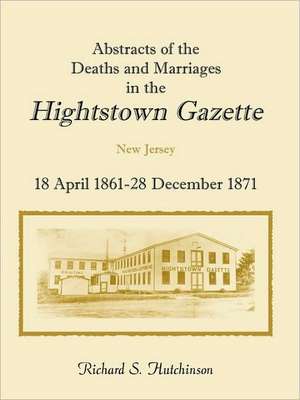 Abstracts of the Deaths and Marriages in the Hightstown Gazette, 18 April 1861-28 December 1871 de Richard S. Hutchinson