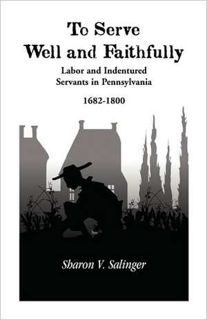 To Serve Well and Faithfully: Labor and Indentured Servants in Pennsylvania, 1682-1800 de Sharon V. Salinger