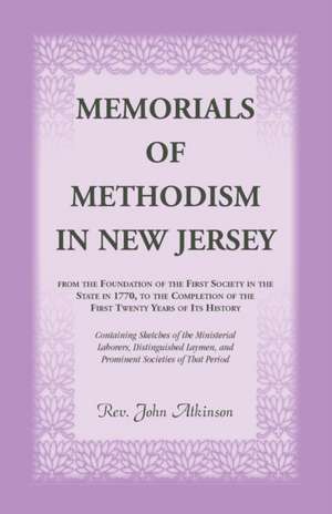 Memorials of Methodism in New Jersey, from the Foundation of the First Society in the State in 1770, to the Completion of the first Twenty Years of its History. Containing Sketches of the Ministerial Laborers, Distinguished Laymen, and Prominent Societies de John Atkinson