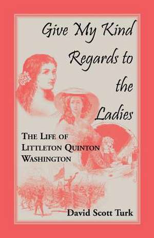 Give My Kind Regards to the Ladies: The Life of Littleton Quinton Washington de David Scott Turk