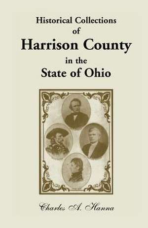 Historical Collections of Harrison County in the State of Ohio, with Lists of the First Land-Owners, Early Marriages (to 1841), Will Records (to 1861) de Charles A. Hanna