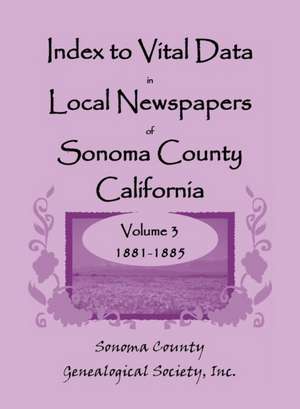 Index to Vital Data in Local Newspapers of Sonoma County, California, Volume 3: 1881-1885 de Inc Sonoma Co Gen Society