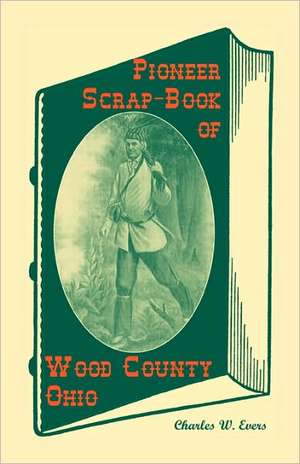 Pioneer Scrap-Book of Wood County, Ohio, and the Maumee Valley de Charles W. Evers