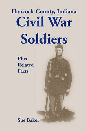 Hancock County, Indiana, Civil War Soldiers Plus Related Facts de Sue Baker