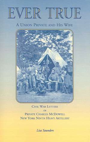 Ever True: Civil War Letters of Seward's New York 9th Heavy Artillery of Wayne and Cayuga Counties Between a Soldier, His Wife an de Charles McDowell