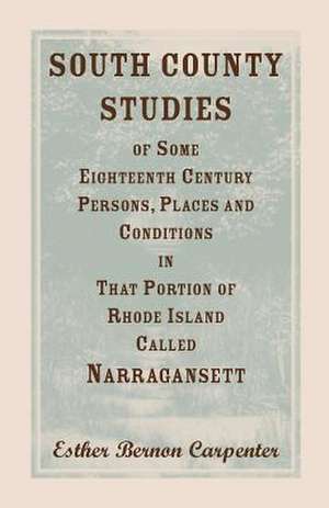 South County Studies of Some Eighteenth Century Persons, Places and Conditions in That Portion of Rhode Island Called Narragansett de Esther Carpenter