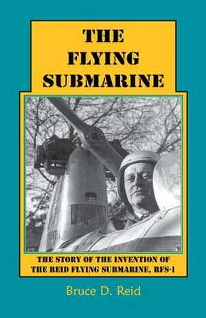 The Flying Submarine: The Story of the Invention of the Reid Flying Submarine, Rfs-1 de Bruce D. Reid