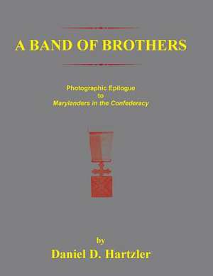 A Band of Brothers: Photographic Epiloque to Marylanders in the Confederacy de Daniel D. Hartzler