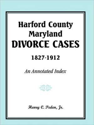 Harford County, Maryland, Divorce Cases, 1827-1912: An Annotated Index de Henry C. Peden Jr