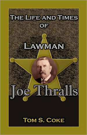 The Life and Times of Lawman Joe Thralls de Tom S. Coke