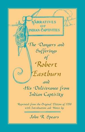 The Dangers and Sufferings of Robert Eastburn, and His Deliverance from Indian Capitivity de John R. Spears