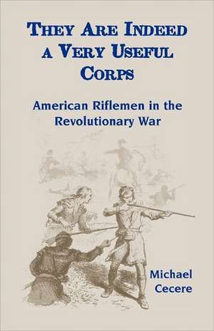 They Are Indeed a Very Useful Corps, American Riflemen in the Revolutionary War de Michael Cecere