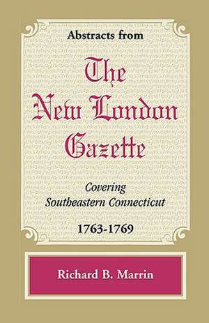 Abstracts from the New London Gazette Covering Southeastern Connecticut, 1763-1769 de Richard B. Marrin