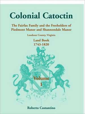 Colonial Catoctin Volume I: The Fairfax Family and Freeholders of Piedmont Manor and Shannondale Manor, Loudoun County, Virginia Land Book, 1743-1 de Roberto Valerio Costantino