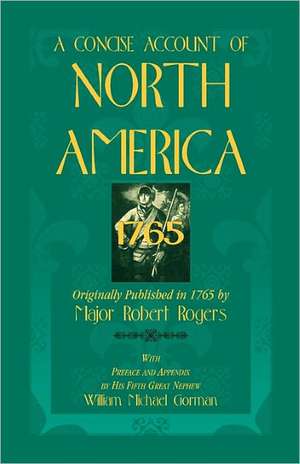 A Concise Account of North America, 1765with Preface and Appendix by His 5th Great Nephew, William Michael Gorman de Robert Rogers