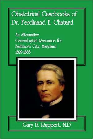 Obstetrical Casebooks of Dr. Ferdinand E. Chatard: An Alternative Genealogical Resource for Baltimore City [Maryland], 1829-1883 de Gary B. Ruppert M. D.