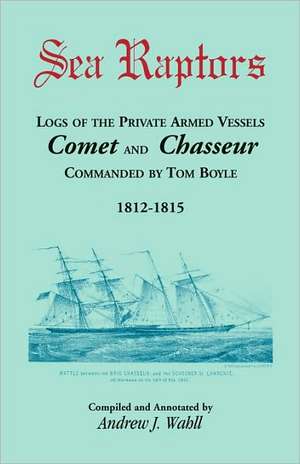 Sea Raptors: Logs of Voyages of Private Armed Vessels, Comet and Chasseur, Commanded by Tom Boyle, 1812-1815 de Andrew Wahll