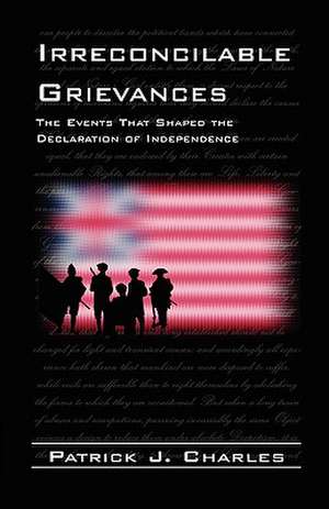 Irreconcilable Grievances: The Events That Shaped the Declaration of Independence de Patrick J. Charles