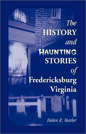 The History and Haunting Stories of Fredericksburg, Virginia de Helen R. Marler