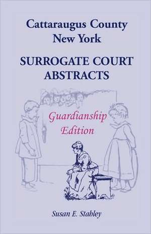 Cattaraugus County, New York Surrogate Court Abstracts: Guardianship Edition de Susan E. Stahley