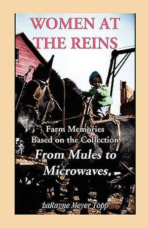 Women at the Reins: Farm Memories Based on the Collection from Mules to Microwaves de Larayne Meyer Topp