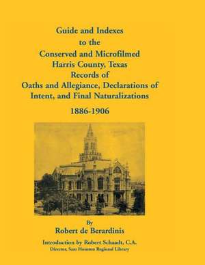 Guide and Indexes to the Conserved and Microfilmed Harris County, Texas Records of Oaths and Allegiance, Declarations of Intent, and Final Naturalizat de Robert De Berardinis