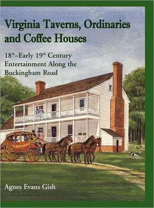 Virginia Taverns, Ordinaries and Coffee Houses: 18th - Early 19th Century Entertainment Along the Buckingham Road de Agnes Evans Gish