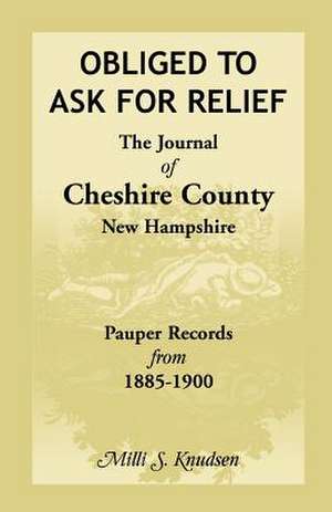 Obliged to Ask for Relief, the Journal of Cheshire County, New Hampshire Pauper Records from 1885-1900 de MILLI S. Kenney-Knudsen